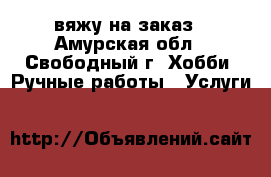 вяжу на заказ - Амурская обл., Свободный г. Хобби. Ручные работы » Услуги   